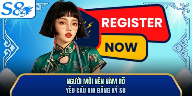 Người mới nên nắm rõ yêu cầu khi đăng ký S8